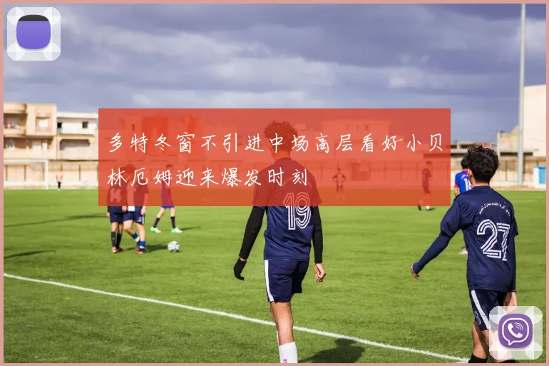 多特冬窗不引进中场高层看好小贝林厄姆迎来爆发时刻