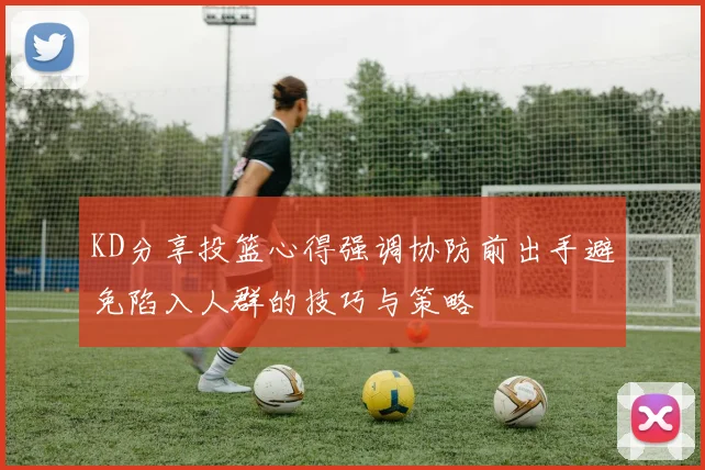 KD分享投篮心得强调协防前出手避免陷入人群的技巧与策略