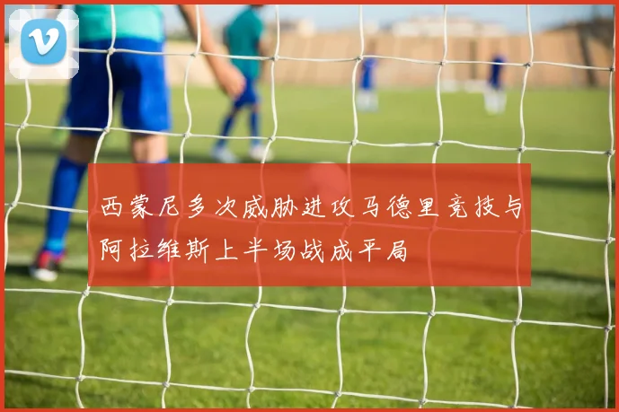 西蒙尼多次威胁进攻马德里竞技与阿拉维斯上半场战成平局