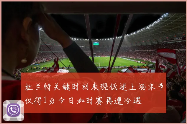 杜兰特关键时刻表现低迷上场末节仅得1分今日加时赛再遭冷遇