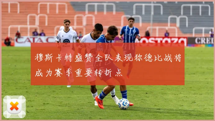 穆斯卡特盛赞全队表现称德比战将成为赛季重要转折点