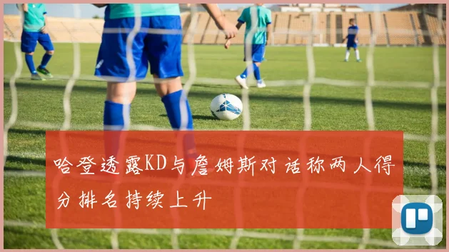 哈登透露KD与詹姆斯对话称两人得分排名持续上升