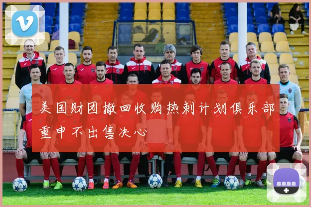 美国财团撤回收购热刺计划俱乐部重申不出售决心