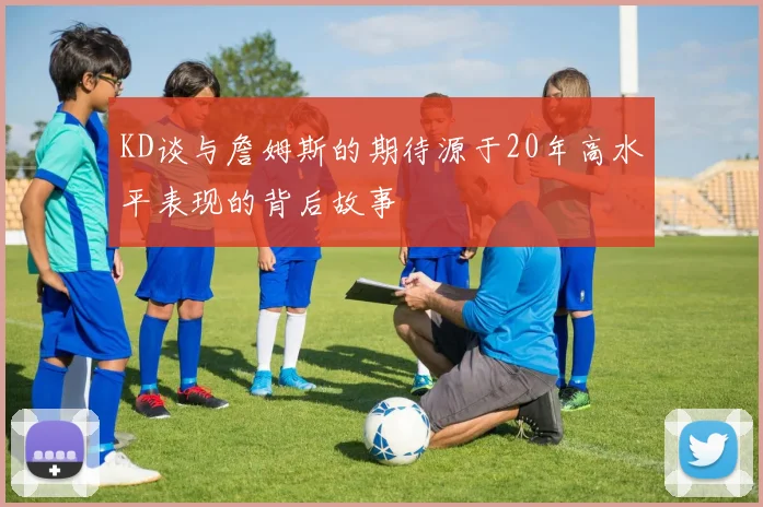 KD谈与詹姆斯的期待源于20年高水平表现的背后故事