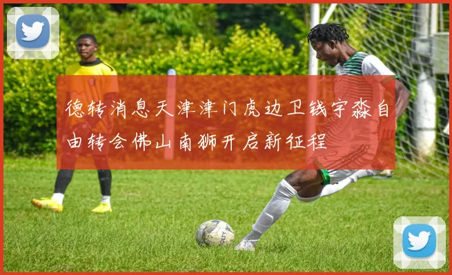 德转消息天津津门虎边卫钱宇淼自由转会佛山南狮开启新征程