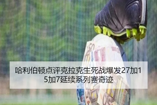哈利伯顿点评克拉克生死战爆发27加15加7延续系列赛奇迹（jiangnan）